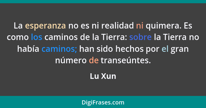 La esperanza no es ni realidad ni quimera. Es como los caminos de la Tierra: sobre la Tierra no había caminos; han sido hechos por el gran nú... - Lu Xun