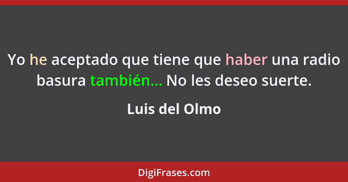 Yo he aceptado que tiene que haber una radio basura también... No les deseo suerte.... - Luis del Olmo