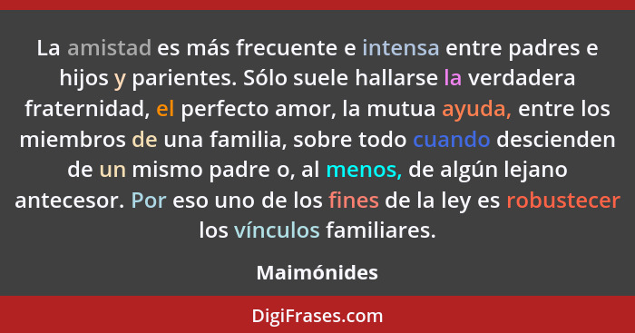 La amistad es más frecuente e intensa entre padres e hijos y parientes. Sólo suele hallarse la verdadera fraternidad, el perfecto amor, l... - Maimónides