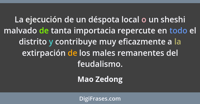 La ejecución de un déspota local o un sheshi malvado de tanta importacia repercute en todo el distrito y contribuye muy eficazmente a la... - Mao Zedong