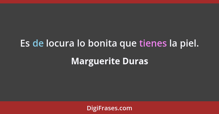 Es de locura lo bonita que tienes la piel.... - Marguerite Duras