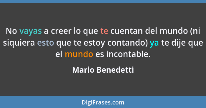 No vayas a creer lo que te cuentan del mundo (ni siquiera esto que te estoy contando) ya te dije que el mundo es incontable.... - Mario Benedetti