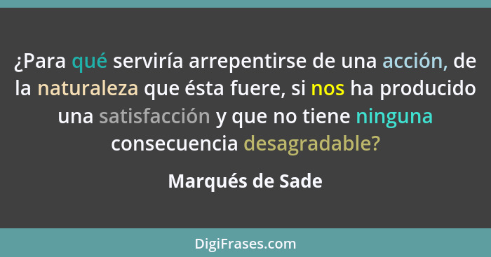 ¿Para qué serviría arrepentirse de una acción, de la naturaleza que ésta fuere, si nos ha producido una satisfacción y que no tiene... - Marqués de Sade