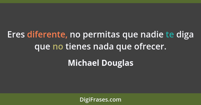 Eres diferente, no permitas que nadie te diga que no tienes nada que ofrecer.... - Michael Douglas