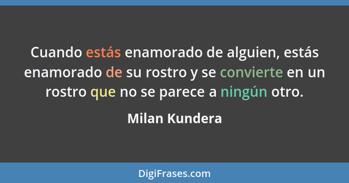 Cuando estás enamorado de alguien, estás enamorado de su rostro y se convierte en un rostro que no se parece a ningún otro.... - Milan Kundera