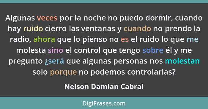 Algunas veces por la noche no puedo dormir, cuando hay ruido cierro las ventanas y cuando no prendo la radio, ahora que lo pien... - Nelson Damian Cabral