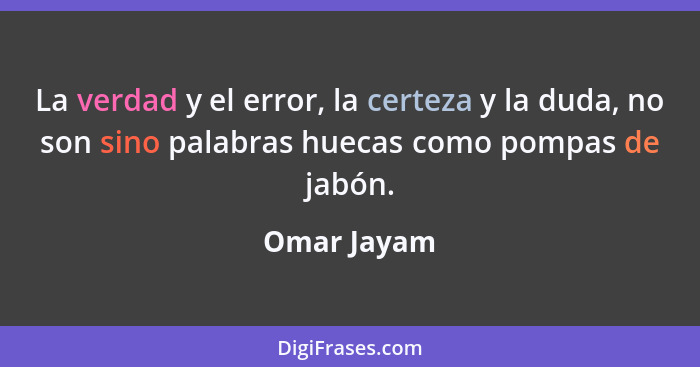 La verdad y el error, la certeza y la duda, no son sino palabras huecas como pompas de jabón.... - Omar Jayam