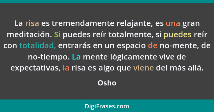 La risa es tremendamente relajante, es una gran meditación. Si puedes reír totalmente, si puedes reír con totalidad, entrarás en un espacio de... - Osho