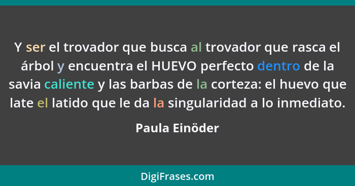 Y ser el trovador que busca al trovador que rasca el árbol y encuentra el HUEVO perfecto dentro de la savia caliente y las barbas de l... - Paula Einöder