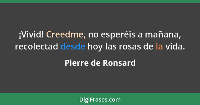 ¡Vivid! Creedme, no esperéis a mañana, recolectad desde hoy las rosas de la vida.... - Pierre de Ronsard