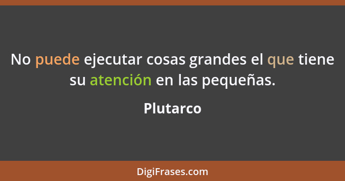 No puede ejecutar cosas grandes el que tiene su atención en las pequeñas.... - Plutarco