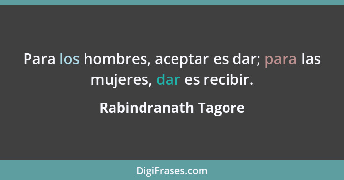 Para los hombres, aceptar es dar; para las mujeres, dar es recibir.... - Rabindranath Tagore