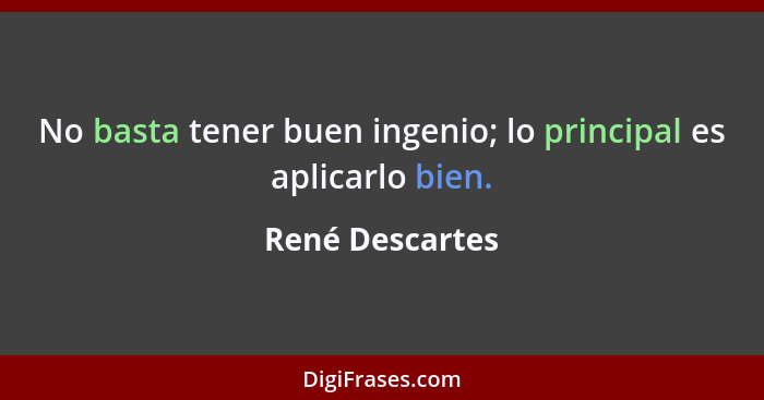 No basta tener buen ingenio; lo principal es aplicarlo bien.... - René Descartes