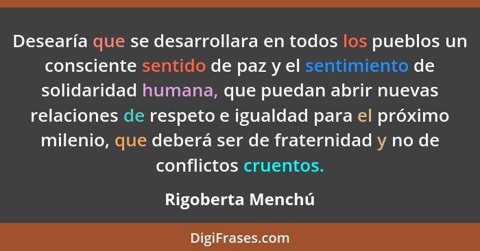Desearía que se desarrollara en todos los pueblos un consciente sentido de paz y el sentimiento de solidaridad humana, que puedan a... - Rigoberta Menchú