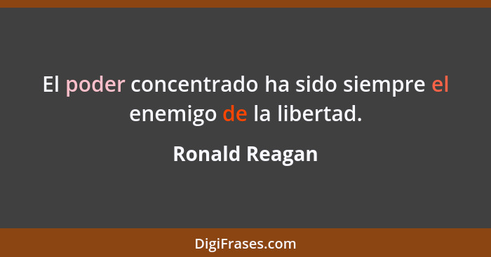 El poder concentrado ha sido siempre el enemigo de la libertad.... - Ronald Reagan