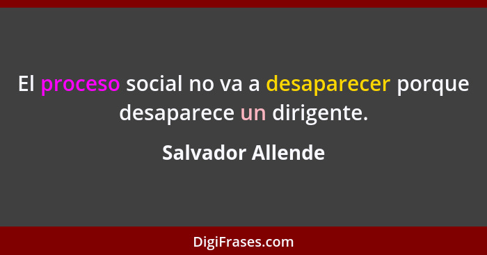 El proceso social no va a desaparecer porque desaparece un dirigente.... - Salvador Allende