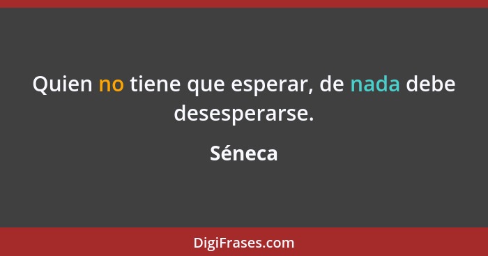 Quien no tiene que esperar, de nada debe desesperarse.... - Séneca