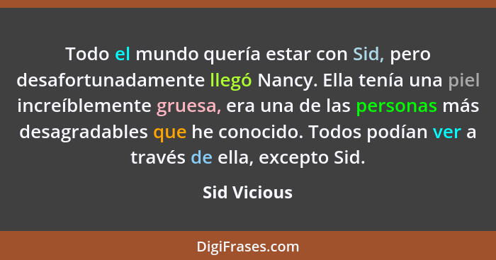 Todo el mundo quería estar con Sid, pero desafortunadamente llegó Nancy. Ella tenía una piel increíblemente gruesa, era una de las perso... - Sid Vicious