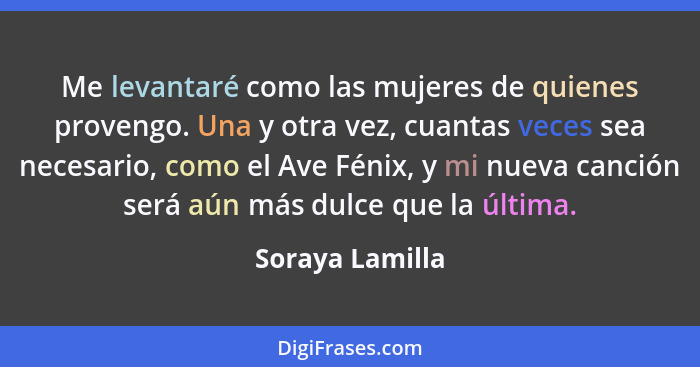 Me levantaré como las mujeres de quienes provengo. Una y otra vez, cuantas veces sea necesario, como el Ave Fénix, y mi nueva canción... - Soraya Lamilla