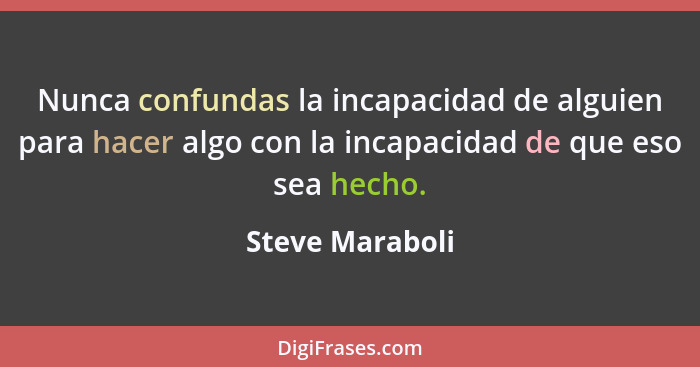 Nunca confundas la incapacidad de alguien para hacer algo con la incapacidad de que eso sea hecho.... - Steve Maraboli