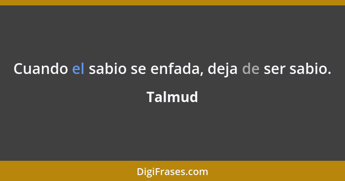 Cuando el sabio se enfada, deja de ser sabio.... - Talmud