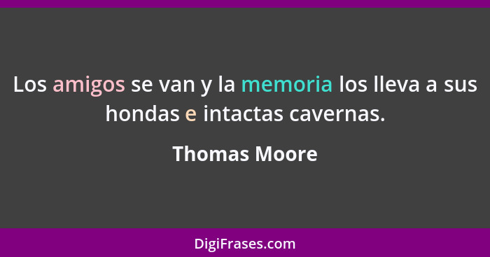 Los amigos se van y la memoria los lleva a sus hondas e intactas cavernas.... - Thomas Moore