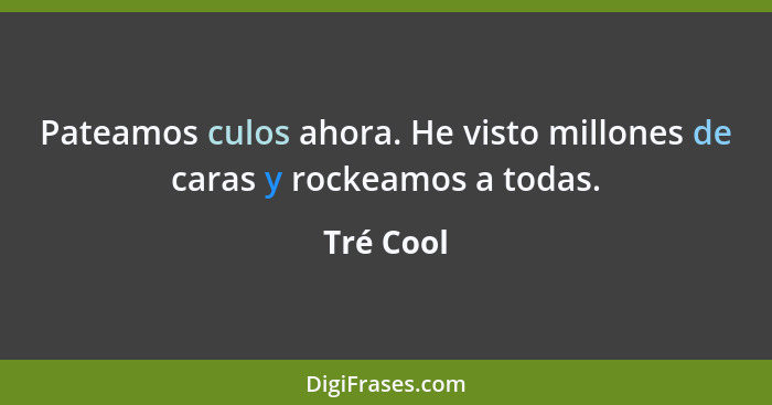 Pateamos culos ahora. He visto millones de caras y rockeamos a todas.... - Tré Cool