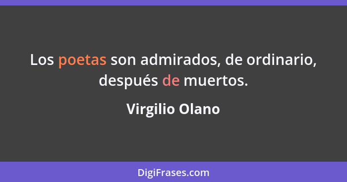 Los poetas son admirados, de ordinario, después de muertos.... - Virgilio Olano