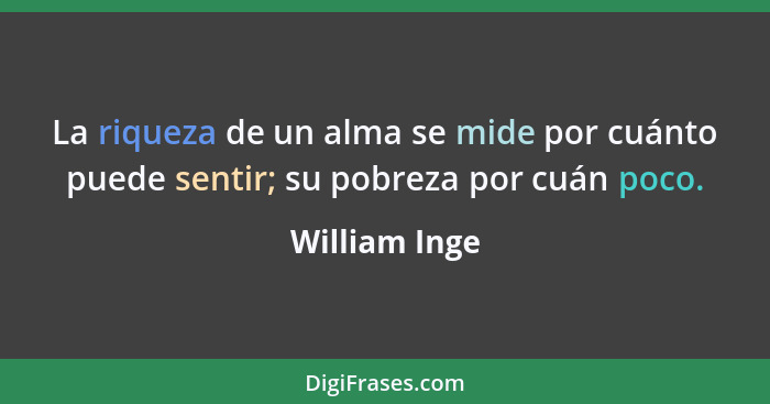 La riqueza de un alma se mide por cuánto puede sentir; su pobreza por cuán poco.... - William Inge