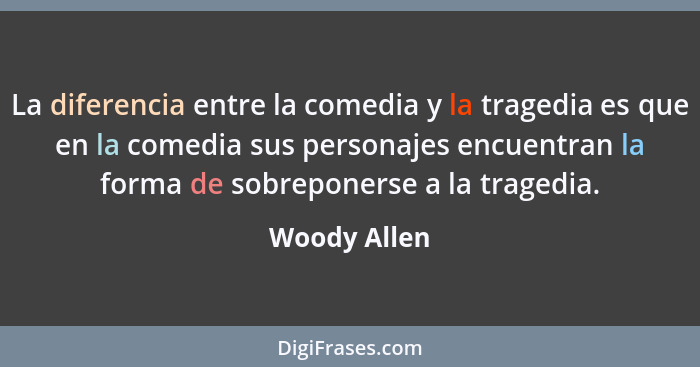 La diferencia entre la comedia y la tragedia es que en la comedia sus personajes encuentran la forma de sobreponerse a la tragedia.... - Woody Allen