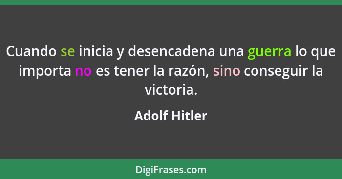 Cuando se inicia y desencadena una guerra lo que importa no es tener la razón, sino conseguir la victoria.... - Adolf Hitler