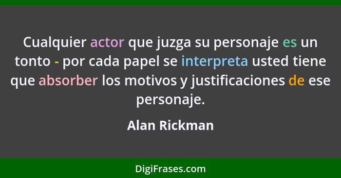 Cualquier actor que juzga su personaje es un tonto - por cada papel se interpreta usted tiene que absorber los motivos y justificacione... - Alan Rickman