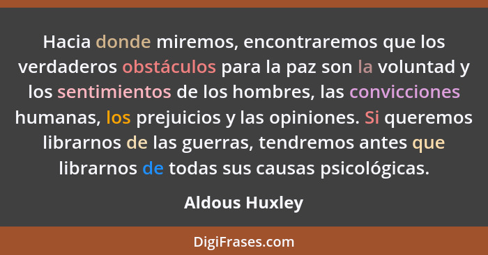 Hacia donde miremos, encontraremos que los verdaderos obstáculos para la paz son la voluntad y los sentimientos de los hombres, las co... - Aldous Huxley