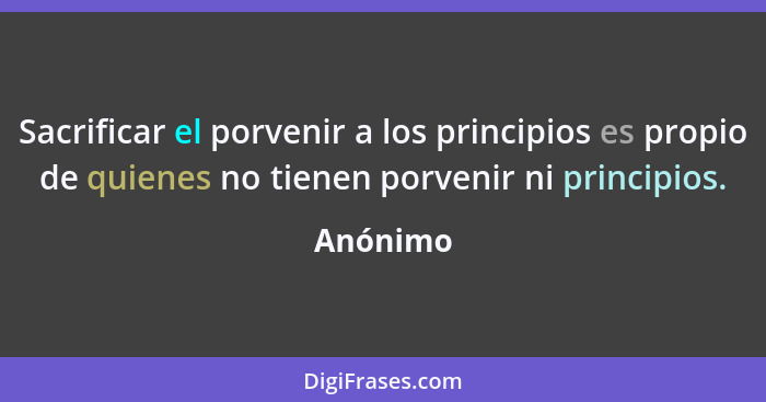 Sacrificar el porvenir a los principios es propio de quienes no tienen porvenir ni principios.... - Anónimo