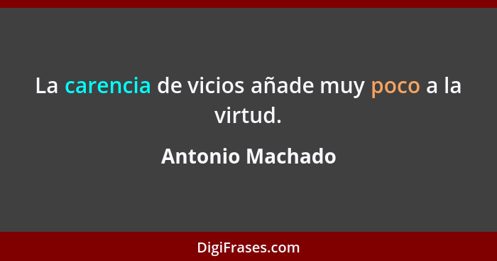 La carencia de vicios añade muy poco a la virtud.... - Antonio Machado