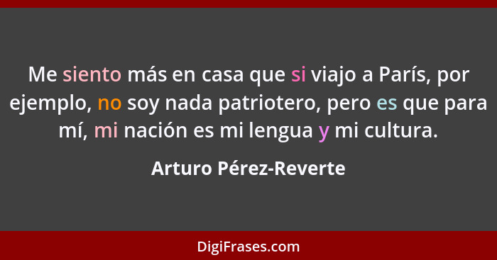 Me siento más en casa que si viajo a París, por ejemplo, no soy nada patriotero, pero es que para mí, mi nación es mi lengua y... - Arturo Pérez-Reverte