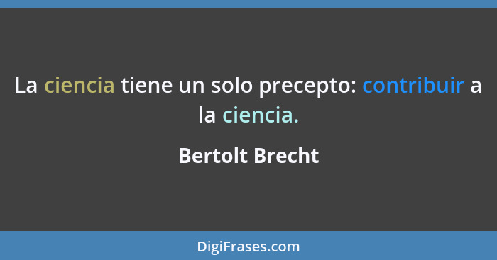 La ciencia tiene un solo precepto: contribuir a la ciencia.... - Bertolt Brecht