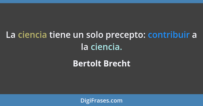 La ciencia tiene un solo precepto: contribuir a la ciencia.... - Bertolt Brecht