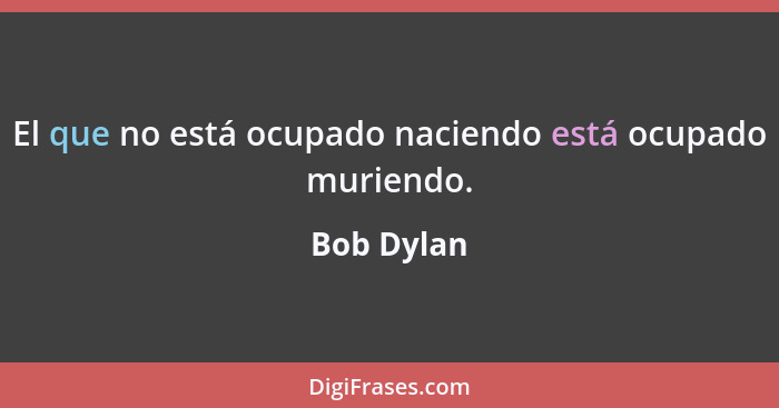 El que no está ocupado naciendo está ocupado muriendo.... - Bob Dylan