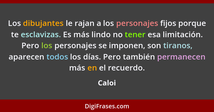 Los dibujantes le rajan a los personajes fijos porque te esclavizas. Es más lindo no tener esa limitación. Pero los personajes se imponen, son... - Caloi