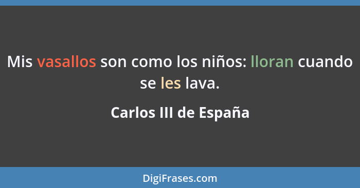 Mis vasallos son como los niños: lloran cuando se les lava.... - Carlos III de España