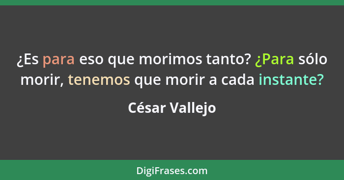 ¿Es para eso que morimos tanto? ¿Para sólo morir, tenemos que morir a cada instante?... - César Vallejo