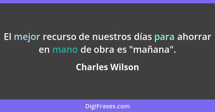 El mejor recurso de nuestros días para ahorrar en mano de obra es "mañana".... - Charles Wilson