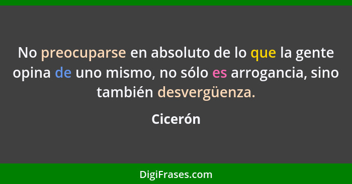 No preocuparse en absoluto de lo que la gente opina de uno mismo, no sólo es arrogancia, sino también desvergüenza.... - Cicerón