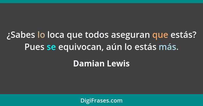 ¿Sabes lo loca que todos aseguran que estás? Pues se equivocan, aún lo estás más.... - Damian Lewis