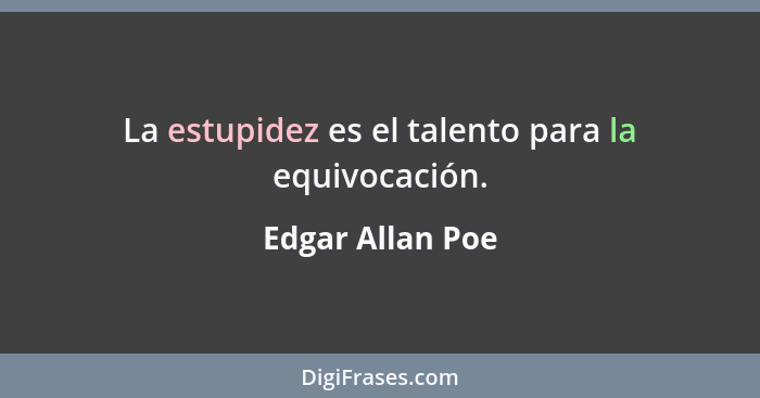 La estupidez es el talento para la equivocación.... - Edgar Allan Poe
