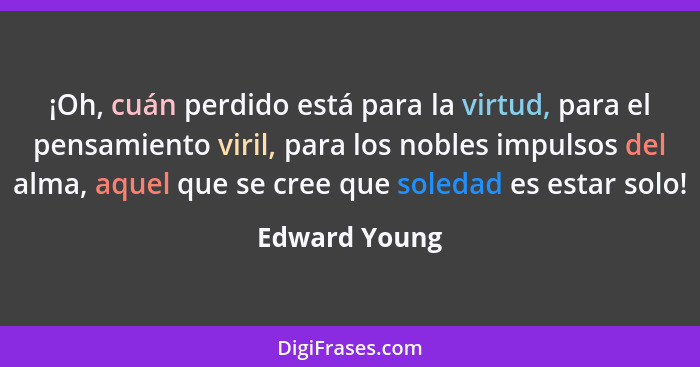 ¡Oh, cuán perdido está para la virtud, para el pensamiento viril, para los nobles impulsos del alma, aquel que se cree que soledad es e... - Edward Young