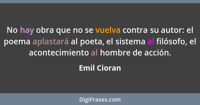 No hay obra que no se vuelva contra su autor: el poema aplastará al poeta, el sistema al filósofo, el acontecimiento al hombre de acción... - Emil Cioran