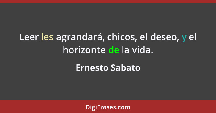 Leer les agrandará, chicos, el deseo, y el horizonte de la vida.... - Ernesto Sabato