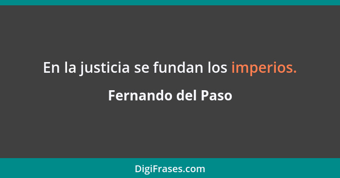 En la justicia se fundan los imperios.... - Fernando del Paso